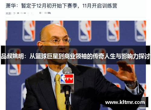 品叔姚明：从篮球巨星到商业领袖的传奇人生与影响力探讨