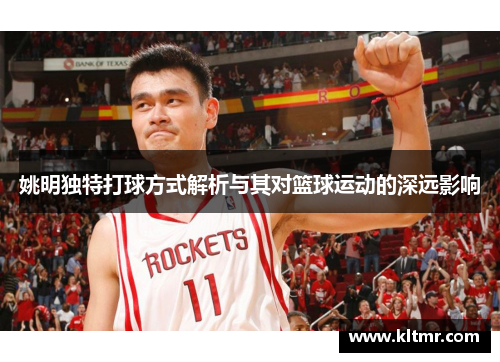 姚明独特打球方式解析与其对篮球运动的深远影响