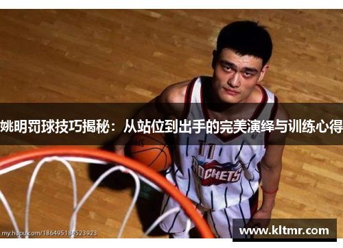 姚明罚球技巧揭秘：从站位到出手的完美演绎与训练心得