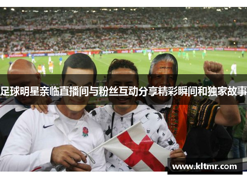 足球明星亲临直播间与粉丝互动分享精彩瞬间和独家故事