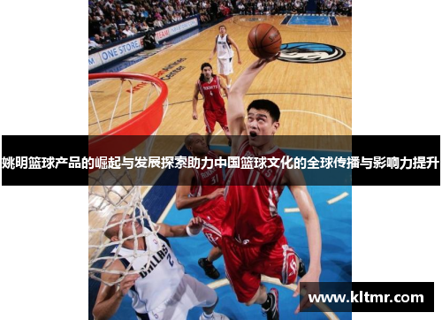 姚明篮球产品的崛起与发展探索助力中国篮球文化的全球传播与影响力提升