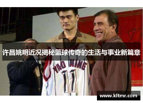 许昌姚明近况揭秘篮球传奇的生活与事业新篇章