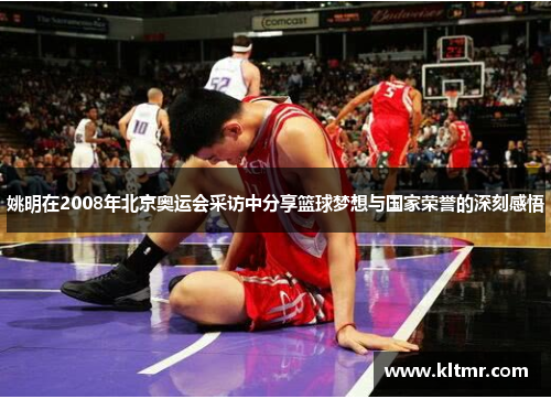 姚明在2008年北京奥运会采访中分享篮球梦想与国家荣誉的深刻感悟