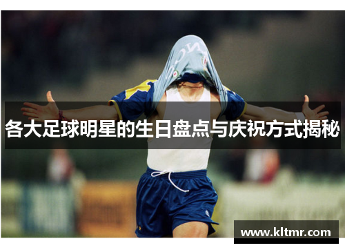 各大足球明星的生日盘点与庆祝方式揭秘