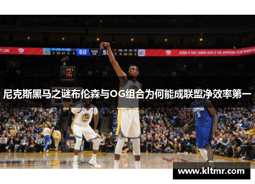 尼克斯黑马之谜布伦森与OG组合为何能成联盟净效率第一